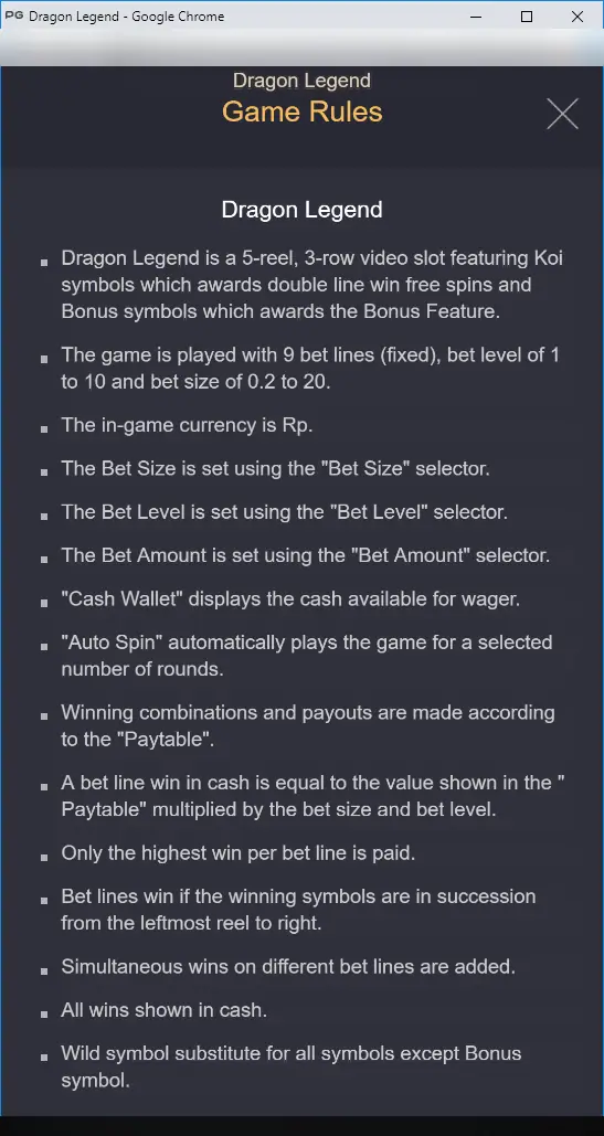 Dragon Legend Game Rules: 5-reel 3-row slot with Koi free spins, Bonus feature, 9 fixed bet lines, bet level 1 to 10 and bet size 0.2 to 20